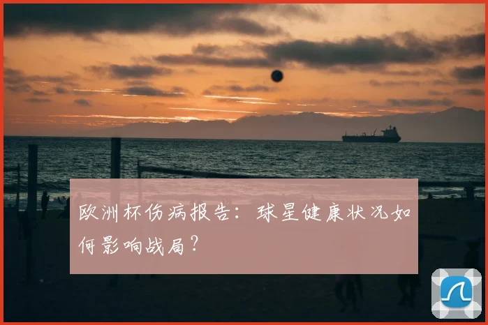 欧洲杯伤病报告：球星健康状况如何影响战局？
