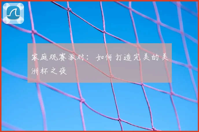家庭观赛派对:如何打造完美的美洲杯之夜