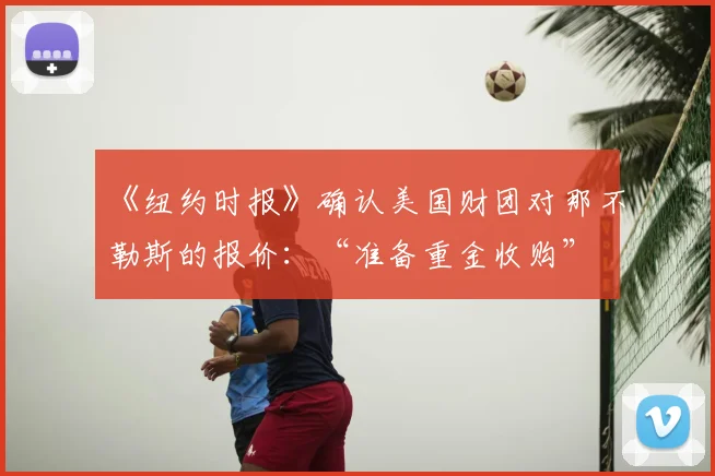 《纽约时报》确认美国财团对那不勒斯的报价：“准备重金收购”