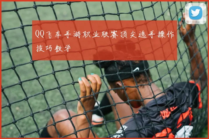 QQ飞车手游职业联赛顶尖选手操作技巧教学