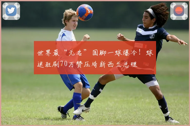 世界最“无名”国脚一球爆冷！球迷狂刷70万赞压垮新西兰总理