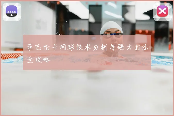 萨巴伦卡网球技术分析与强力打法全攻略