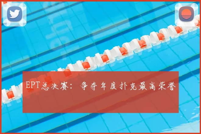 EPT总决赛:争夺年度扑克最高荣誉