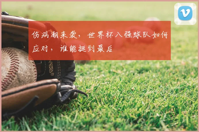 伤病潮来袭，世界杯八强球队如何应对，谁能挺到最后