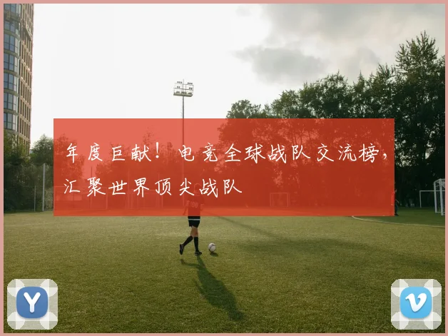 年度巨献！电竞全球战队交流榜，汇聚世界顶尖战队