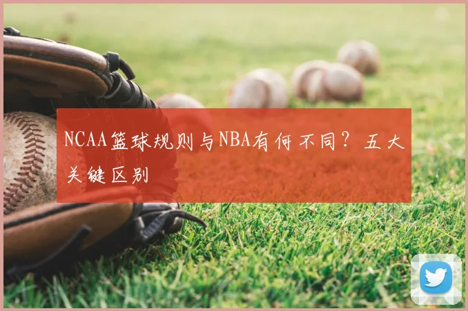 NCAA篮球规则与NBA有何不同？五大关键区别