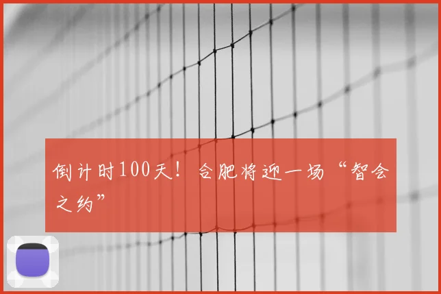倒计时100天!合肥将迎一场“智会之约”