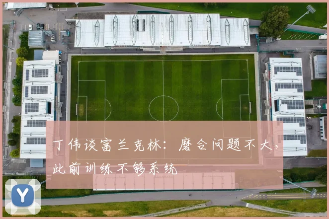 丁伟谈富兰克林：磨合问题不大，此前训练不够系统