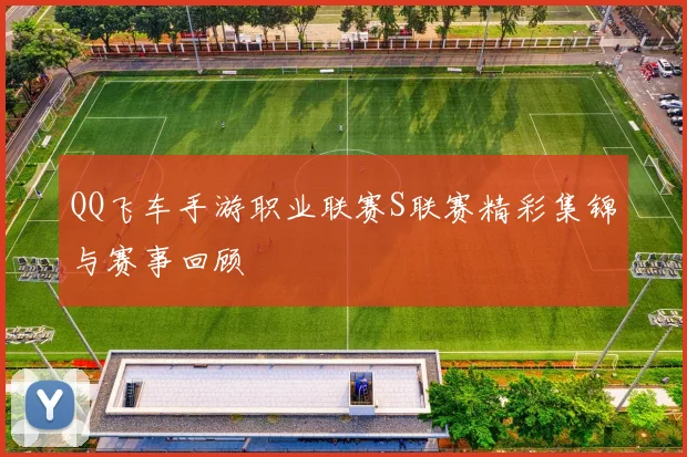 QQ飞车手游职业联赛S联赛精彩集锦与赛事回顾