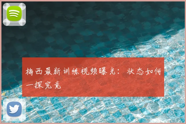 梅西最新训练视频曝光：状态如何一探究竟
