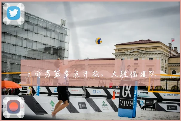 上海男篮多点开花，大胜福建队