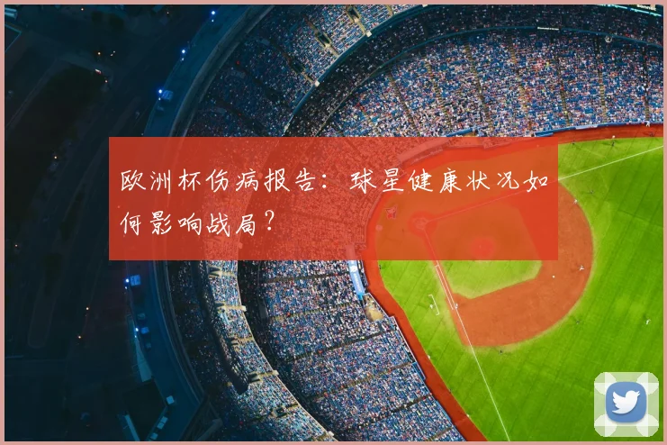 欧洲杯伤病报告：球星健康状况如何影响战局？
