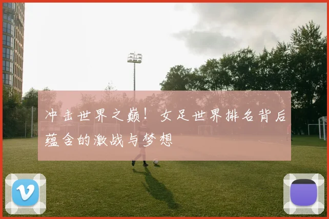 冲击世界之巅！女足世界排名背后蕴含的激战与梦想