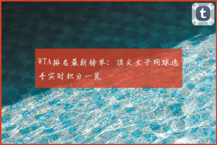 WTA排名最新榜单:顶尖女子网球选手实时积分一览