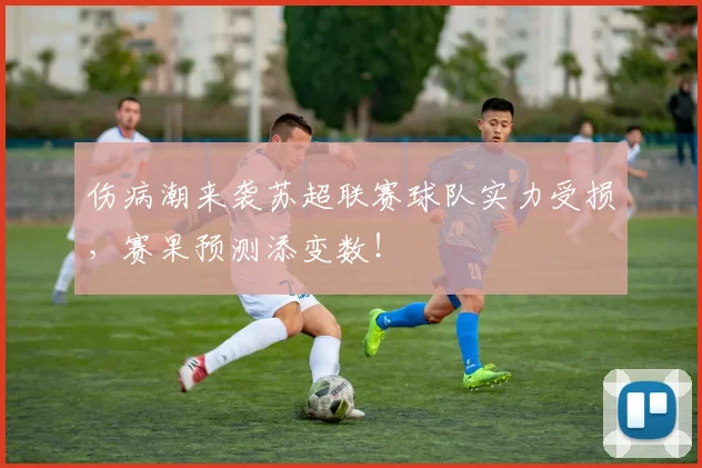 伤病潮来袭苏超联赛球队实力受损，赛果预测添变数！