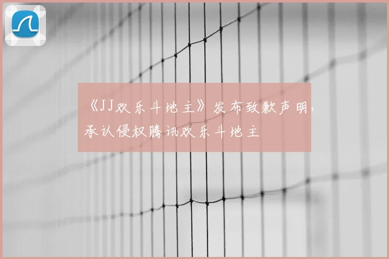 《JJ欢乐斗地主》发布致歉声明，承认侵权腾讯欢乐斗地主