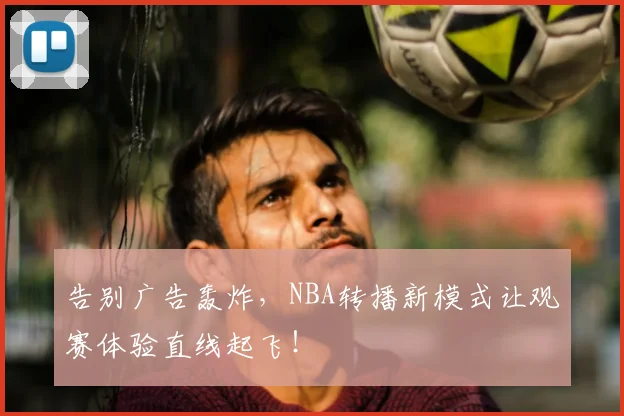 告别广告轰炸，NBA转播新模式让观赛体验直线起飞！