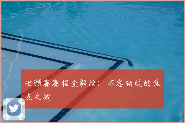世预赛赛程全解读：不容错过的焦点之战