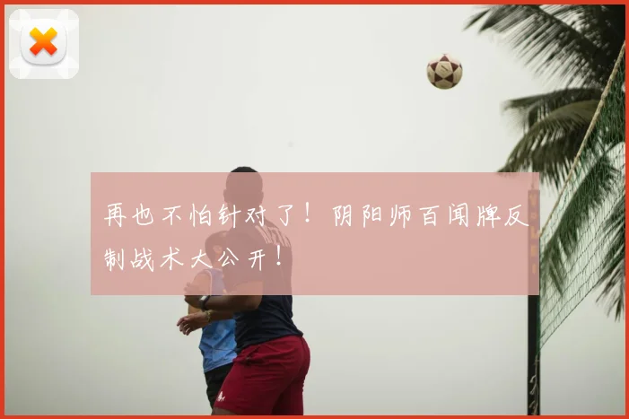 再也不怕针对了!阴阳师百闻牌反制战术大公开!