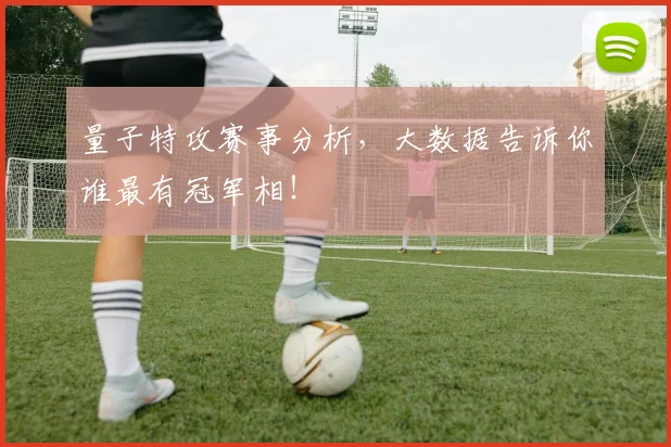 量子特攻赛事分析，大数据告诉你谁最有冠军相！