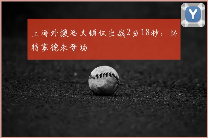 上海外援洛夫顿仅出战2分18秒，怀特塞德未登场
