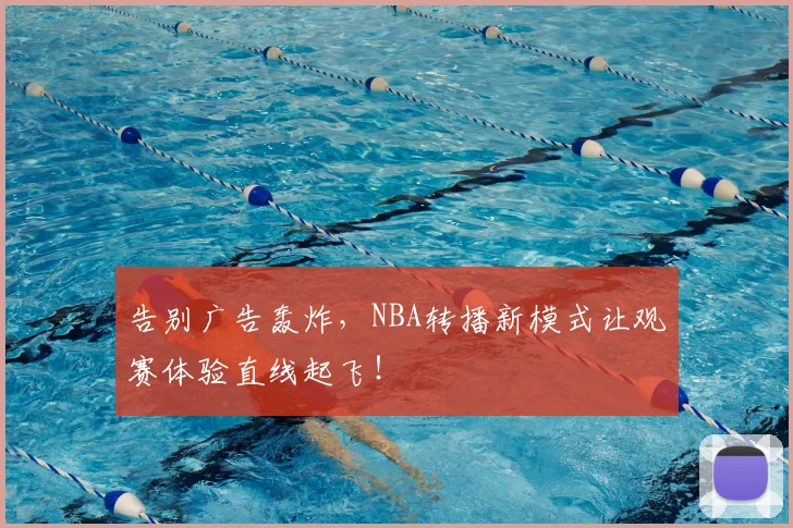 告别广告轰炸，NBA转播新模式让观赛体验直线起飞！