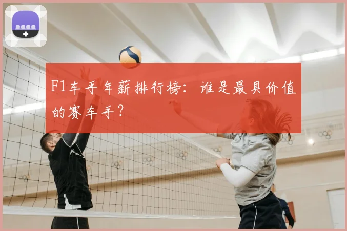 F1车手年薪排行榜：谁是最具价值的赛车手？