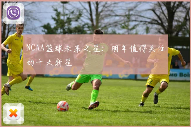 NCAA篮球未来之星：明年值得关注的十大新星