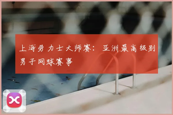 上海劳力士大师赛：亚洲最高级别男子网球赛事
