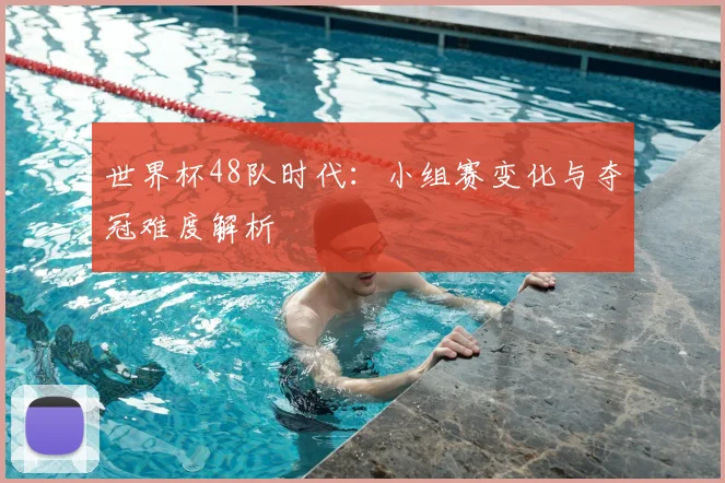 世界杯48队时代:小组赛变化与夺冠难度解析