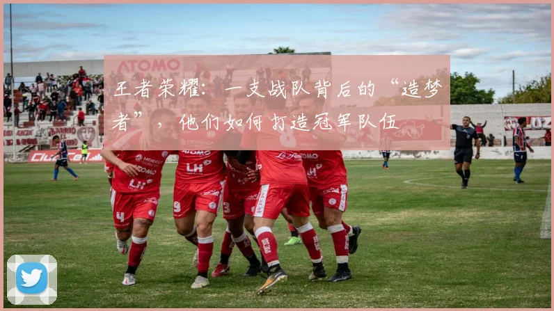 王者荣耀：一支战队背后的“造梦者”，他们如何打造冠军队伍