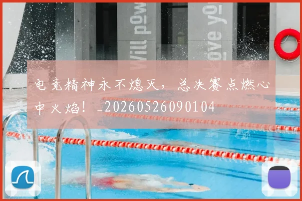 电竞精神永不熄灭，总决赛点燃心中火焰！_20260526090104