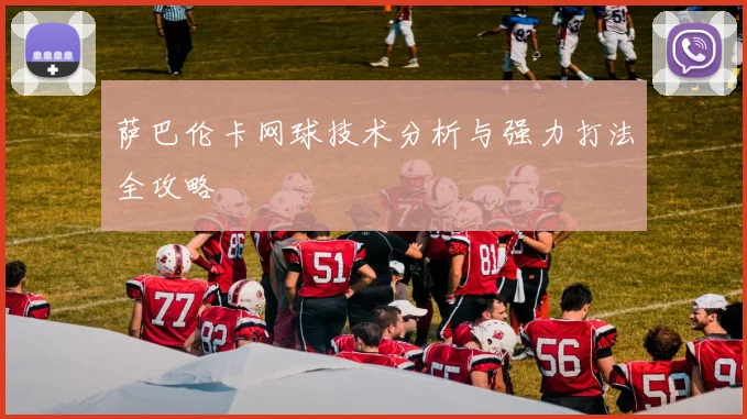 萨巴伦卡网球技术分析与强力打法全攻略