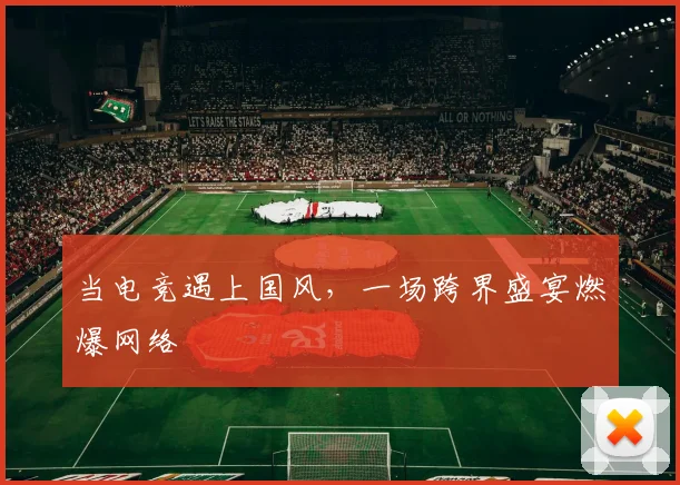当电竞遇上国风，一场跨界盛宴燃爆网络