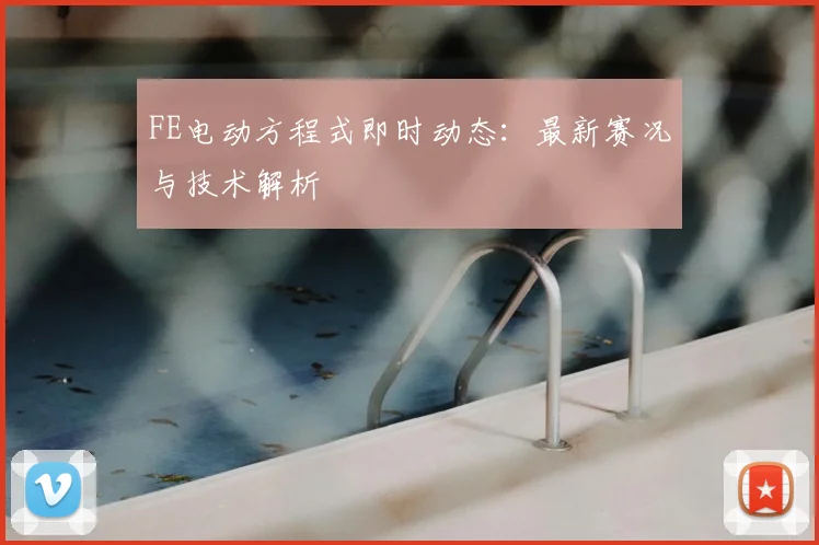 FE电动方程式即时动态：最新赛况与技术解析