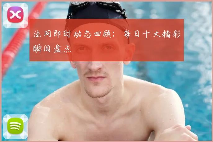 法网即时动态回顾：每日十大精彩瞬间盘点