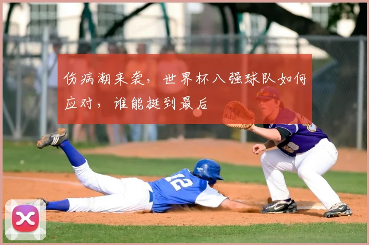 伤病潮来袭，世界杯八强球队如何应对，谁能挺到最后
