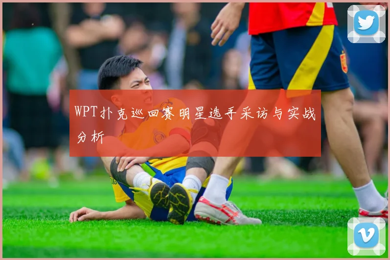 WPT扑克巡回赛明星选手采访与实战分析