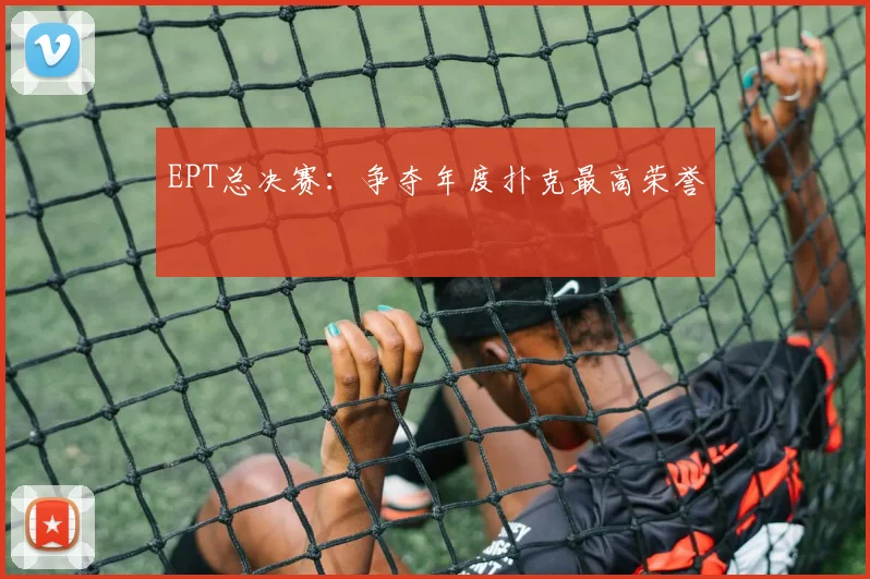 EPT总决赛:争夺年度扑克最高荣誉