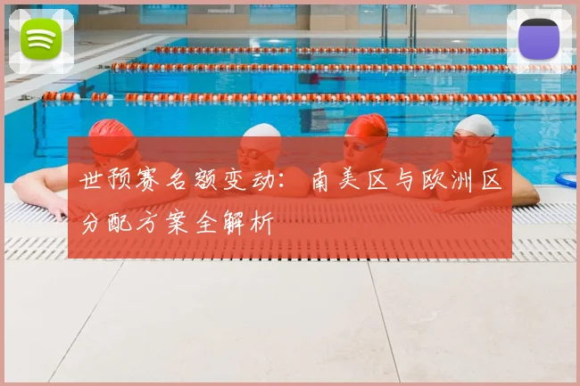 世预赛名额变动：南美区与欧洲区分配方案全解析
