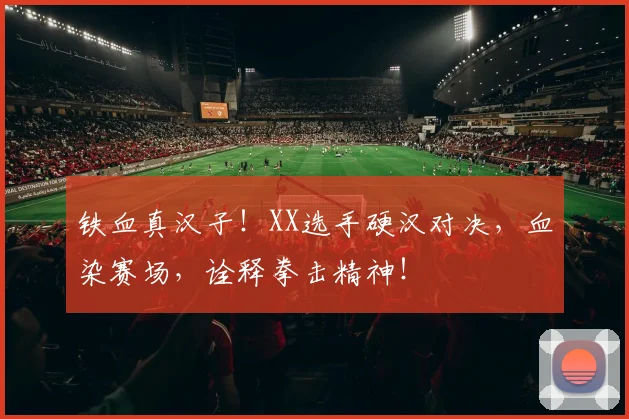 铁血真汉子！XX选手硬汉对决，血染赛场，诠释拳击精神！