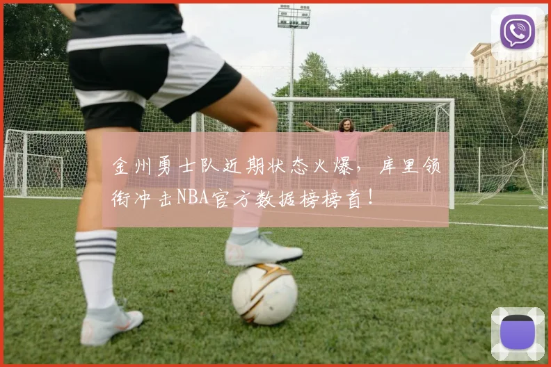 金州勇士队近期状态火爆，库里领衔冲击NBA官方数据榜榜首！
