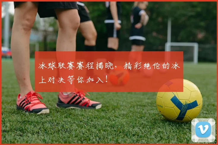 冰球联赛赛程揭晓，精彩绝伦的冰上对决等你加入！