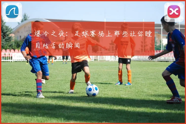 爆冷之夜：足球赛场上那些让你瞠目结舌的瞬间