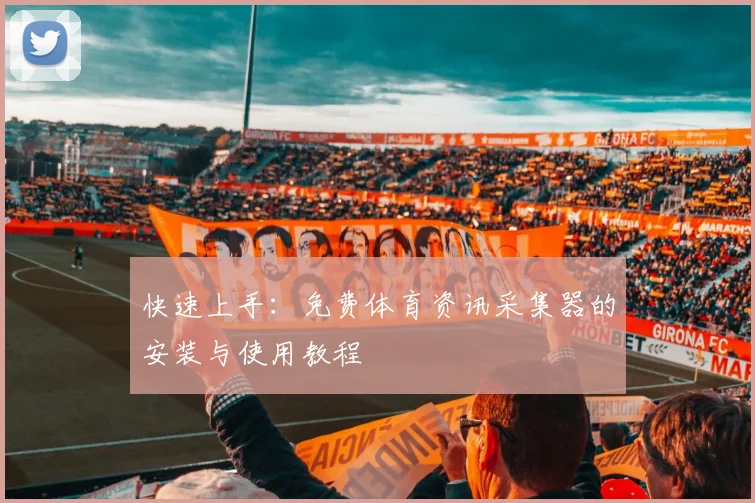 快速上手：免费体育资讯采集器的安装与使用教程