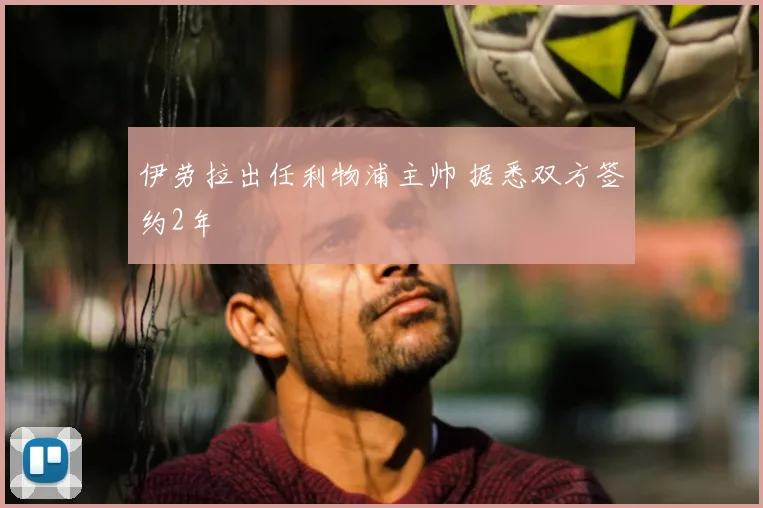 伊劳拉出任利物浦主帅 据悉双方签约2年