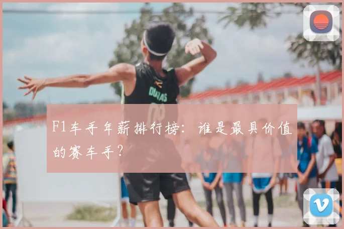 F1车手年薪排行榜：谁是最具价值的赛车手？