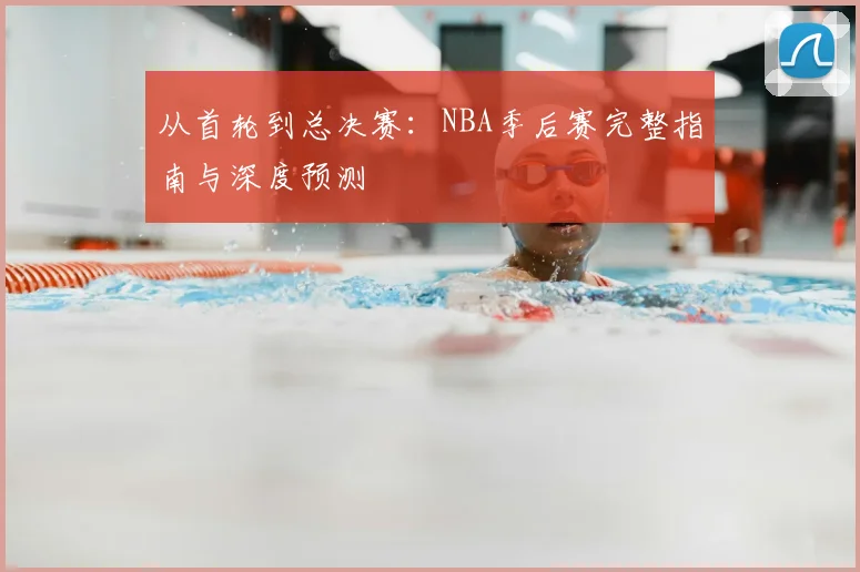 从首轮到总决赛：NBA季后赛完整指南与深度预测