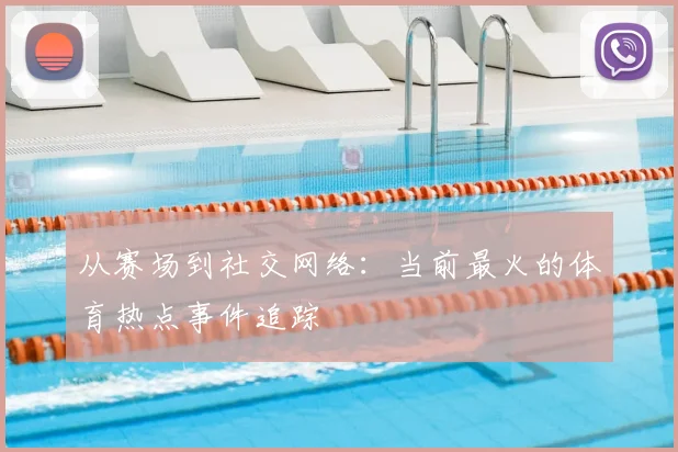 从赛场到社交网络：当前最火的体育热点事件追踪