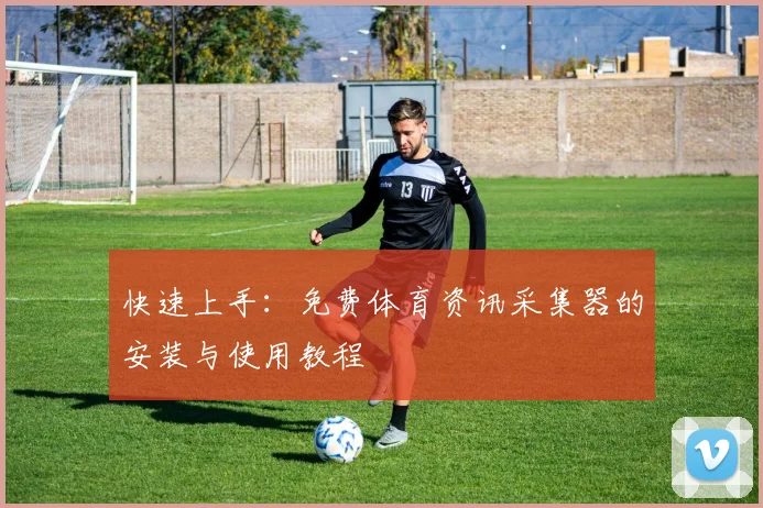 快速上手：免费体育资讯采集器的安装与使用教程